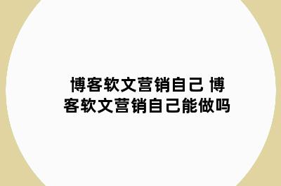 博客软文营销自己 博客软文营销自己能做吗